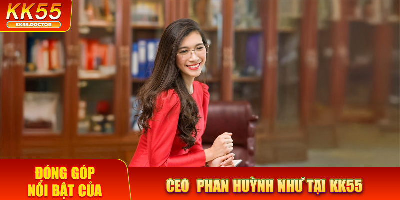 Đóng góp nổi bật của CEO Phan Huỳnh Như tại KK55