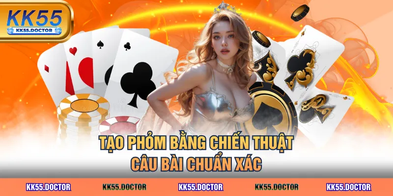 Tạo phỏm bằng chiến thuật câu bài chuẩn xác