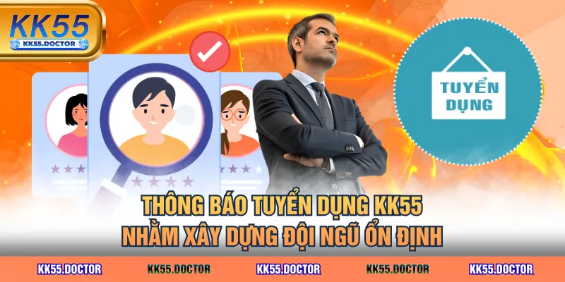Thông báo tuyển dụng KK55 nhằm xây dựng đội ngũ ổn định